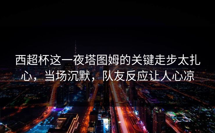 西超杯这一夜塔图姆的关键走步太扎心，当场沉默，队友反应让人心凉